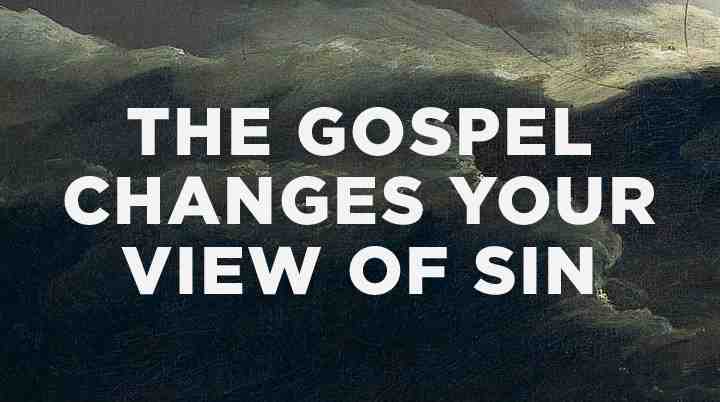 THE GOSPEL CHANGES YOUR VIEW OF SIN